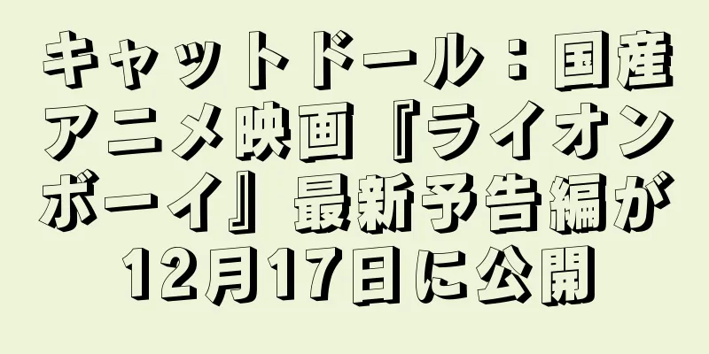 キャットドール：国産アニメ映画『ライオンボーイ』最新予告編が12月17日に公開