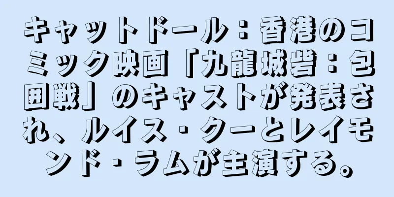 キャットドール：香港のコミック映画「九龍城砦：包囲戦」のキャストが発表され、ルイス・クーとレイモンド・ラムが主演する。