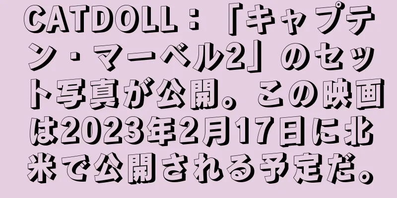 CATDOLL：「キャプテン・マーベル2」のセット写真が公開。この映画は2023年2月17日に北米で公開される予定だ。