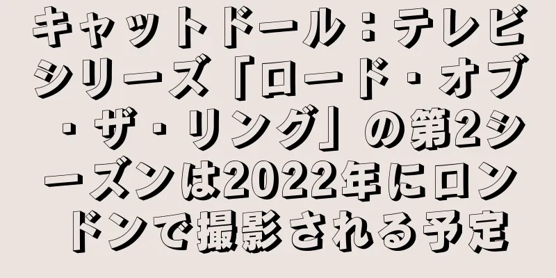 キャットドール：テレビシリーズ「ロード・オブ・ザ・リング」の第2シーズンは2022年にロンドンで撮影される予定