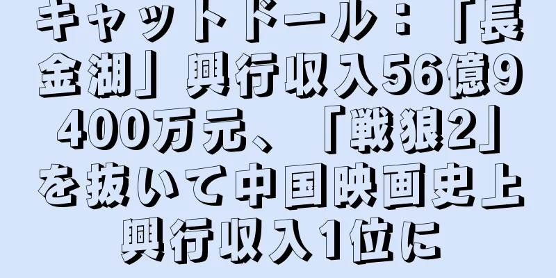 キャットドール：「長金湖」興行収入56億9400万元、「戦狼2」を抜いて中国映画史上興行収入1位に