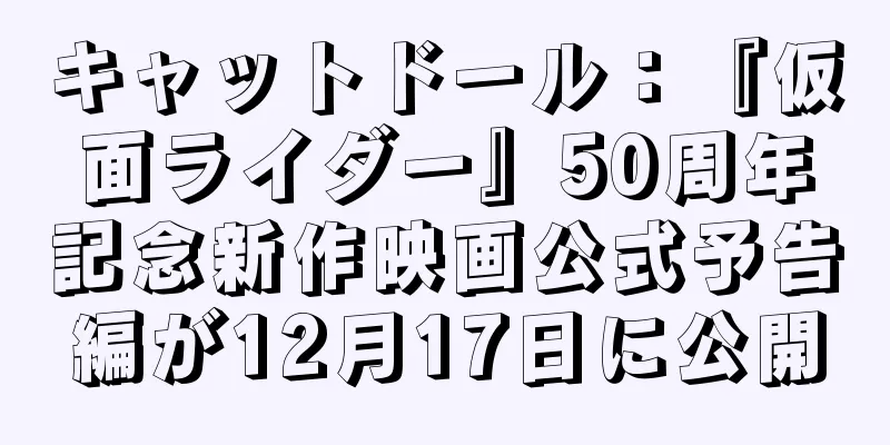 キャットドール：『仮面ライダー』50周年記念新作映画公式予告編が12月17日に公開