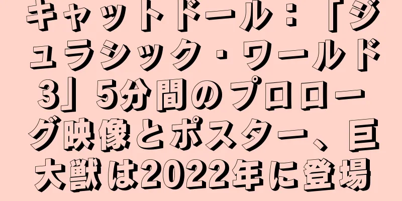 キャットドール：「ジュラシック・ワールド3」5分間のプロローグ映像とポスター、巨大獣は2022年に登場