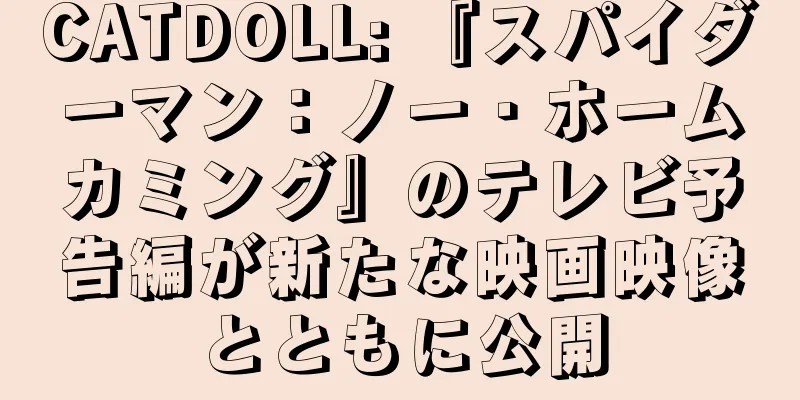 CATDOLL: 『スパイダーマン：ノー・ホームカミング』のテレビ予告編が新たな映画映像とともに公開