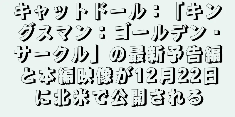 キャットドール：「キングスマン：ゴールデン・サークル」の最新予告編と本編映像が12月22日に北米で公開される