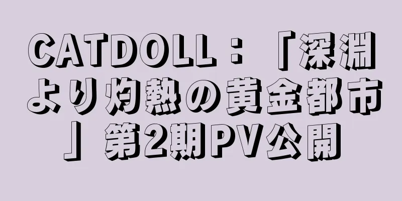 CATDOLL：「深淵より灼熱の黄金都市」第2期PV公開