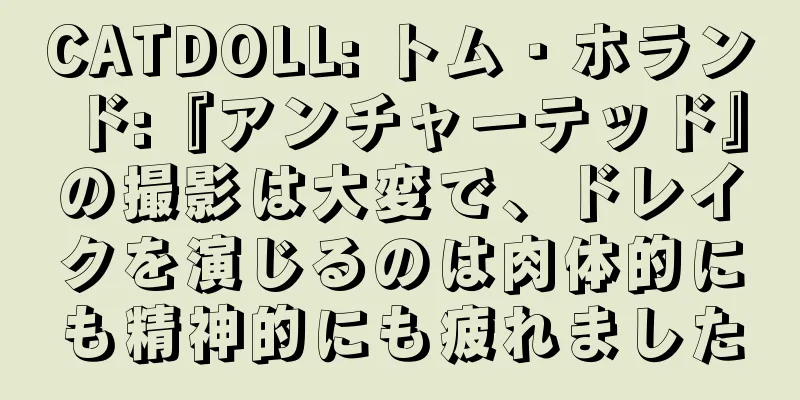 CATDOLL: トム・ホランド:『アンチャーテッド』の撮影は大変で、ドレイクを演じるのは肉体的にも精神的にも疲れました