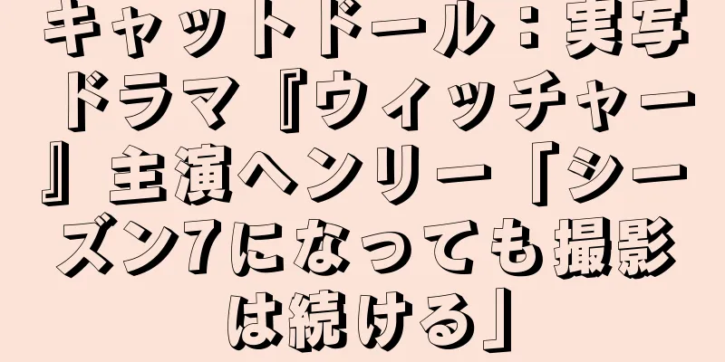 キャットドール：実写ドラマ『ウィッチャー』主演ヘンリー「シーズン7になっても撮影は続ける」