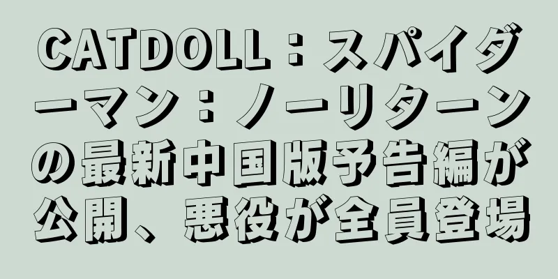 CATDOLL：スパイダーマン：ノーリターンの最新中国版予告編が公開、悪役が全員登場