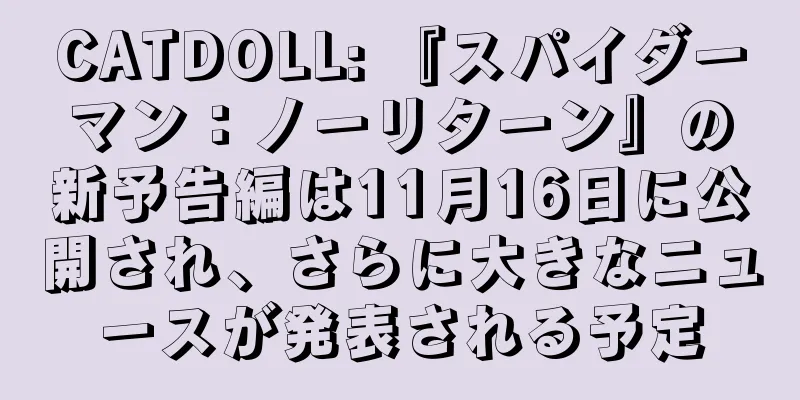 CATDOLL: 『スパイダーマン：ノーリターン』の新予告編は11月16日に公開され、さらに大きなニュースが発表される予定
