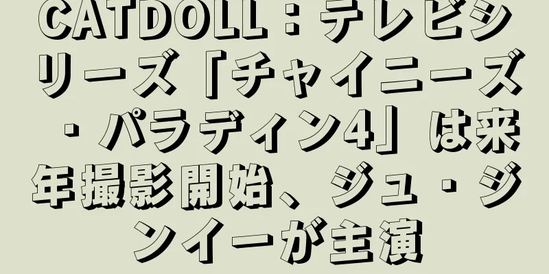 CATDOLL：テレビシリーズ「チャイニーズ・パラディン4」は来年撮影開始、ジュ・ジンイーが主演