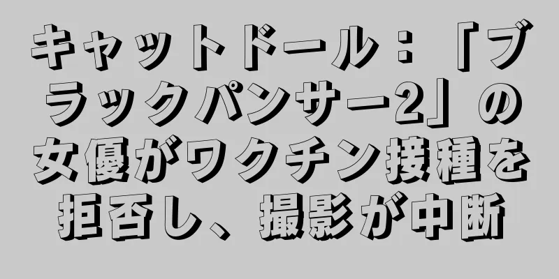 キャットドール：「ブラックパンサー2」の女優がワクチン接種を拒否し、撮影が中断
