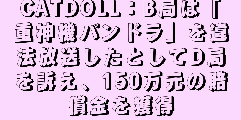 CATDOLL：B局は「重神機パンドラ」を違法放送したとしてD局を訴え、150万元の賠償金を獲得