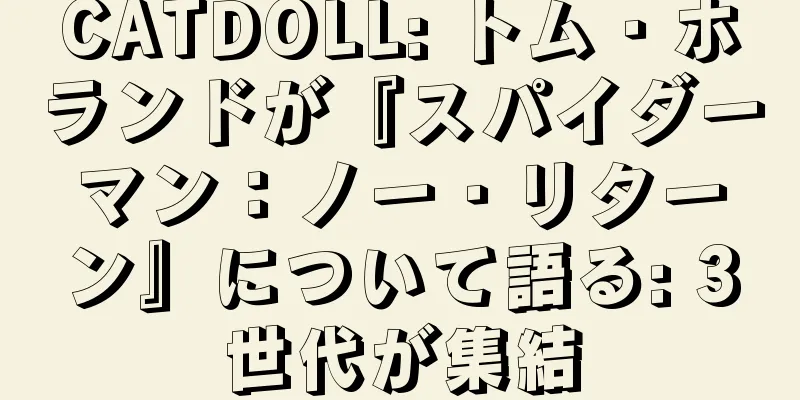 CATDOLL: トム・ホランドが『スパイダーマン：ノー・リターン』について語る: 3世代が集結