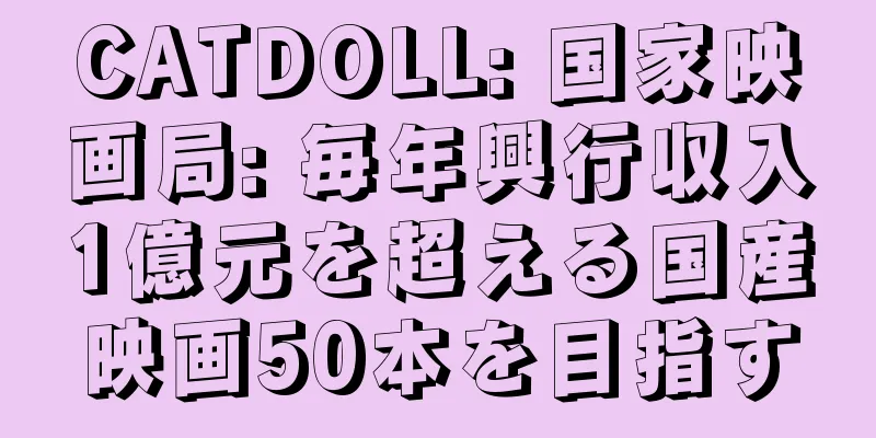 CATDOLL: 国家映画局: 毎年興行収入1億元を超える国産映画50本を目指す