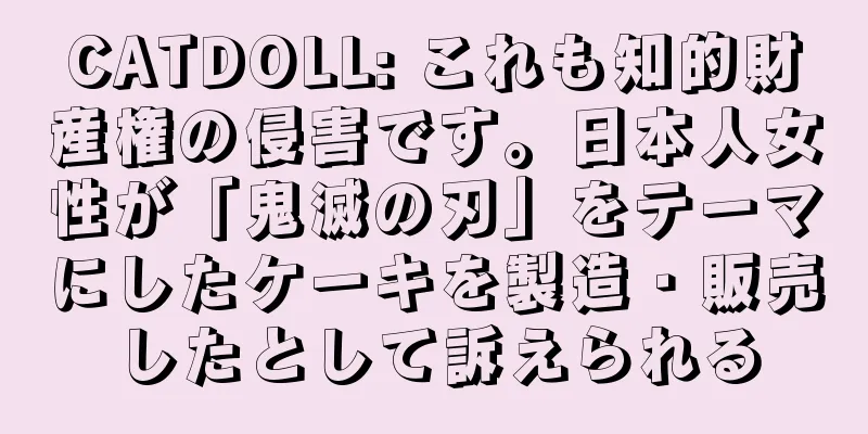 CATDOLL: これも知的財産権の侵害です。日本人女性が「鬼滅の刃」をテーマにしたケーキを製造・販売したとして訴えられる
