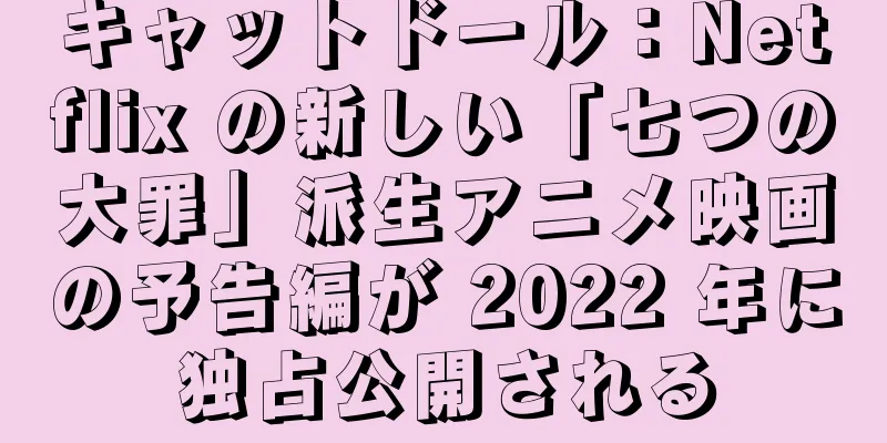 キャットドール：Netflix の新しい「七つの大罪」派生アニメ映画の予告編が 2022 年に独占公開される