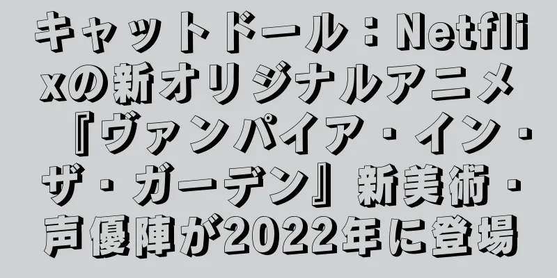 キャットドール：Netflixの新オリジナルアニメ『ヴァンパイア・イン・ザ・ガーデン』新美術・声優陣が2022年に登場