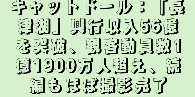 キャットドール：「長津湖」興行収入56億を突破、観客動員数1億1900万人超え、続編もほぼ撮影完了