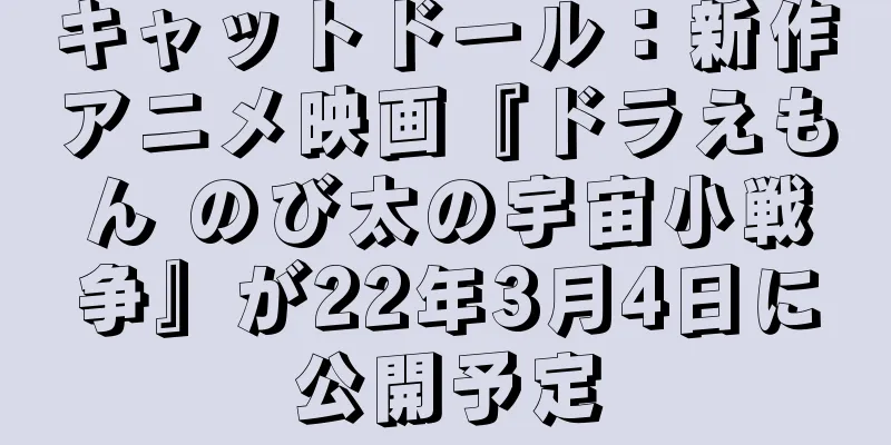 キャットドール：新作アニメ映画『ドラえもん のび太の宇宙小戦争』が22年3月4日に公開予定