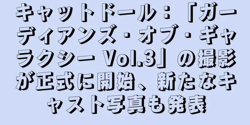 キャットドール：「ガーディアンズ・オブ・ギャラクシー Vol.3」の撮影が正式に開始、新たなキャスト写真も発表