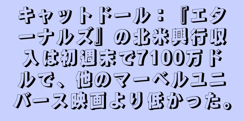 キャットドール：『エターナルズ』の北米興行収入は初週末で7100万ドルで、他のマーベルユニバース映画より低かった。