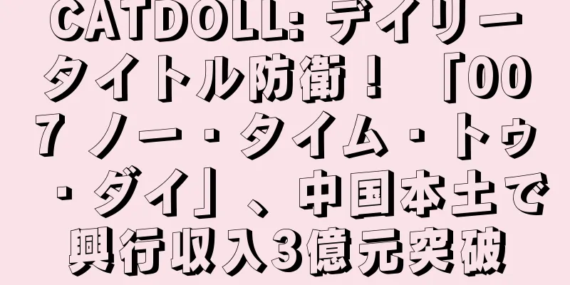 CATDOLL: デイリータイトル防衛！ 「007 ノー・タイム・トゥ・ダイ」、中国本土で興行収入3億元突破