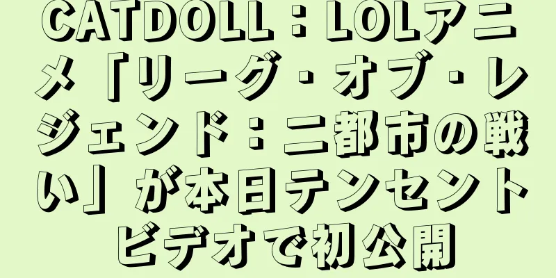 CATDOLL：LOLアニメ「リーグ・オブ・レジェンド：二都市の戦い」が本日テンセントビデオで初公開