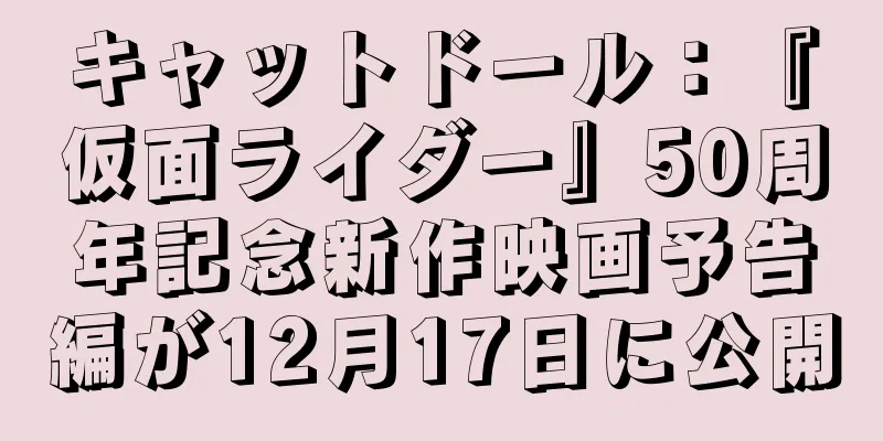キャットドール：『仮面ライダー』50周年記念新作映画予告編が12月17日に公開