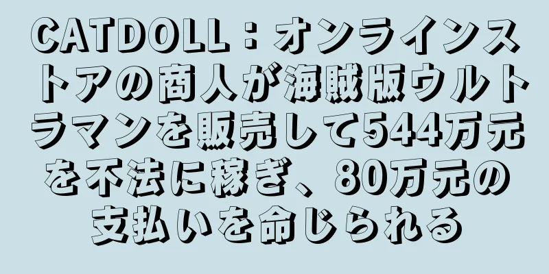 CATDOLL：オンラインストアの商人が海賊版ウルトラマンを販売して544万元を不法に稼ぎ、80万元の支払いを命じられる