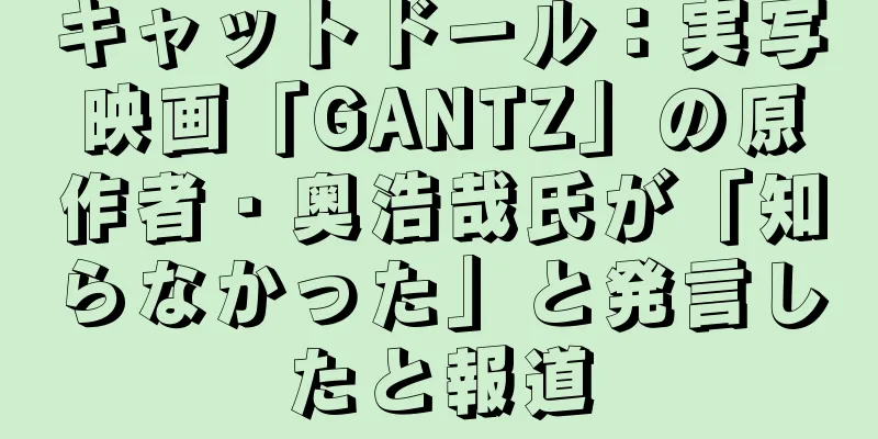 キャットドール：実写映画「GANTZ」の原作者・奥浩哉氏が「知らなかった」と発言したと報道