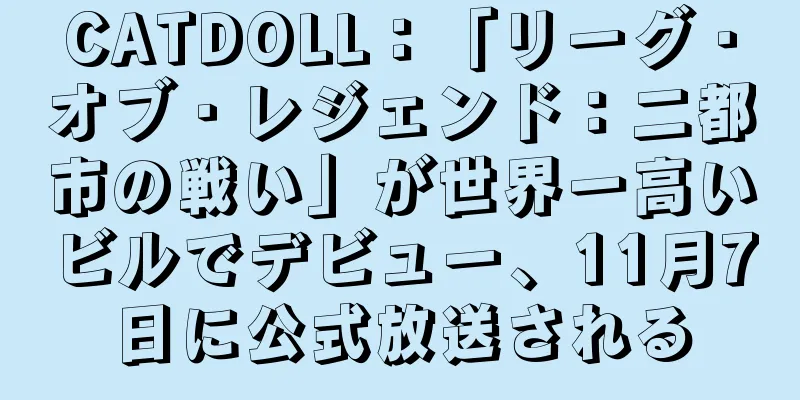 CATDOLL：「リーグ・オブ・レジェンド：二都市の戦い」が世界一高いビルでデビュー、11月7日に公式放送される