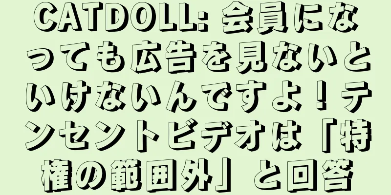 CATDOLL: 会員になっても広告を見ないといけないんですよ！テンセントビデオは「特権の範囲外」と回答