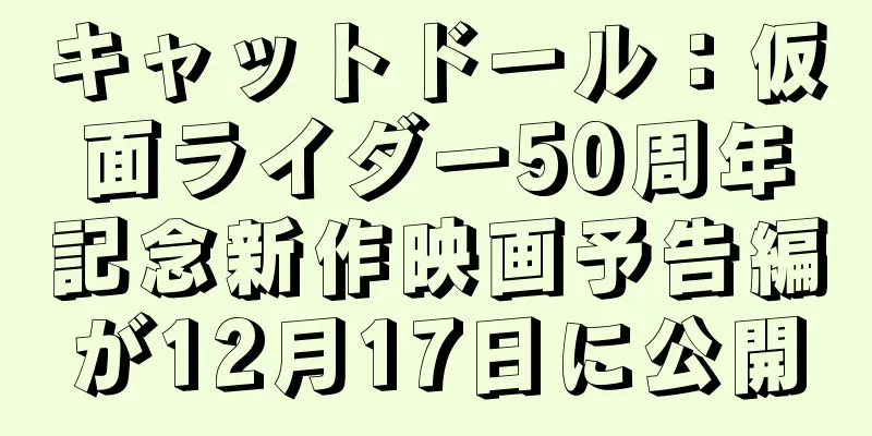 キャットドール：仮面ライダー50周年記念新作映画予告編が12月17日に公開