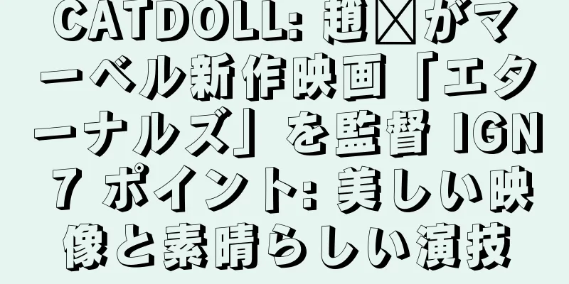 CATDOLL: 趙婷がマーベル新作映画「エターナルズ」を監督 IGN 7 ポイント: 美しい映像と素晴らしい演技