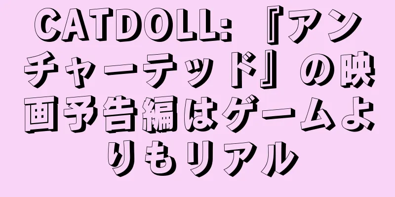 CATDOLL: 『アンチャーテッド』の映画予告編はゲームよりもリアル