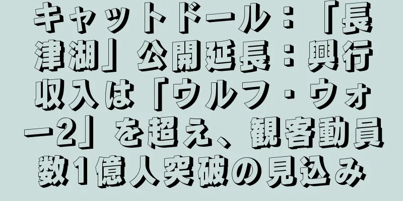 キャットドール：「長津湖」公開延長：興行収入は「ウルフ・ウォー2」を超え、観客動員数1億人突破の見込み