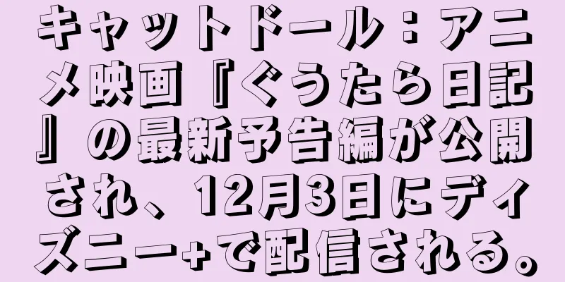 キャットドール：アニメ映画『ぐうたら日記』の最新予告編が公開され、12月3日にディズニー+で配信される。