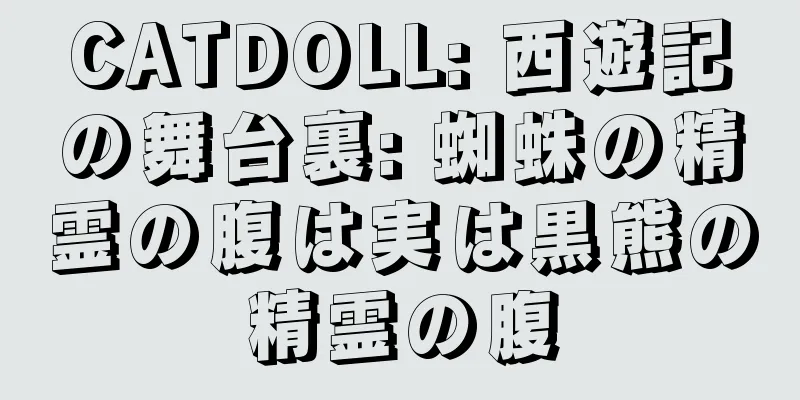 CATDOLL: 西遊記の舞台裏: 蜘蛛の精霊の腹は実は黒熊の精霊の腹