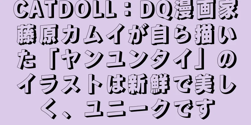CATDOLL：DQ漫画家藤原カムイが自ら描いた「ヤンユンタイ」のイラストは新鮮で美しく、ユニークです
