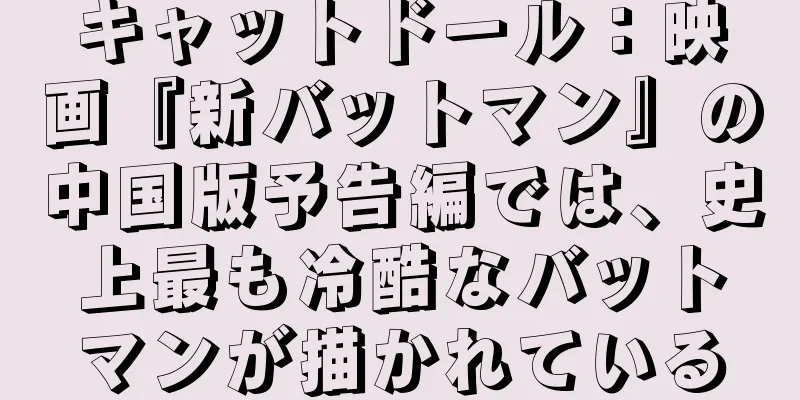 キャットドール：映画『新バットマン』の中国版予告編では、史上最も冷酷なバットマンが描かれている