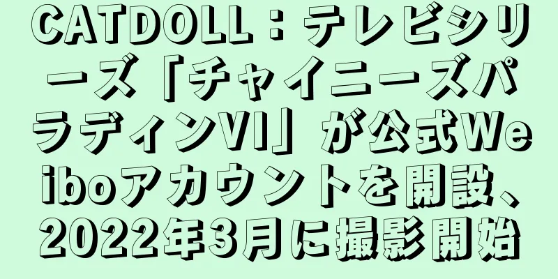 CATDOLL：テレビシリーズ「チャイニーズパラディンVI」が公式Weiboアカウントを開設、2022年3月に撮影開始