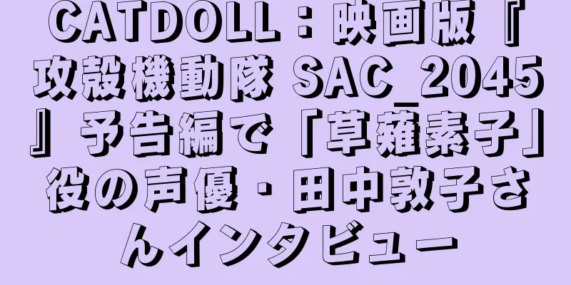 CATDOLL：映画版『攻殻機動隊 SAC_2045』予告編で「草薙素子」役の声優・田中敦子さんインタビュー