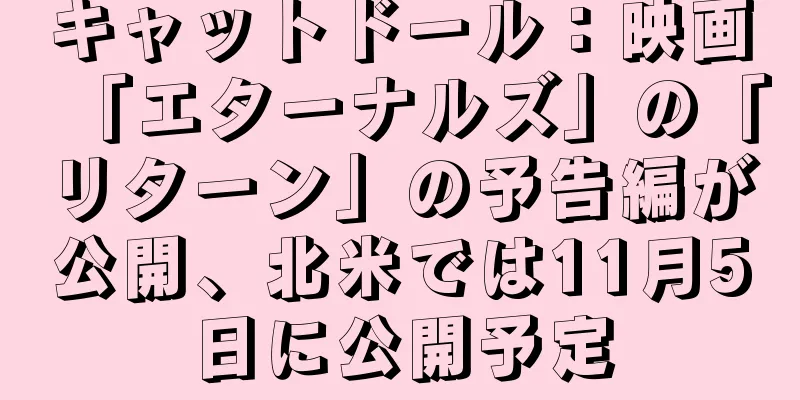 キャットドール：映画「エターナルズ」の「リターン」の予告編が公開、北米では11月5日に公開予定