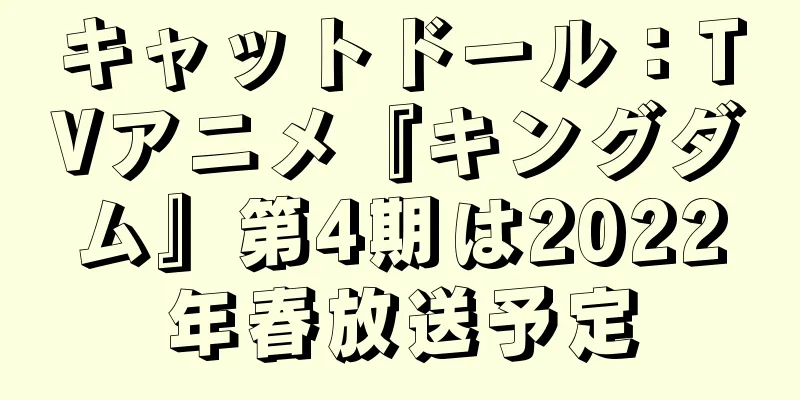 キャットドール：TVアニメ『キングダム』第4期は2022年春放送予定