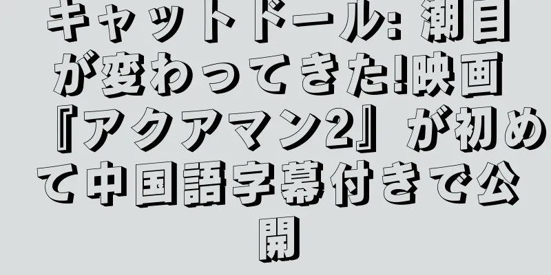 キャットドール: 潮目が変わってきた!映画『アクアマン2』が初めて中国語字幕付きで公開