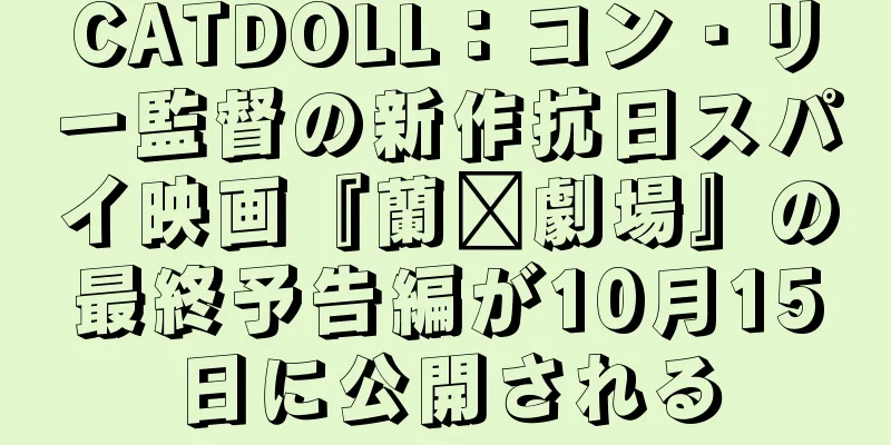 CATDOLL：コン・リー監督の新作抗日スパイ映画『蘭鑫劇場』の最終予告編が10月15日に公開される