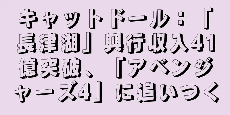 キャットドール：「長津湖」興行収入41億突破、「アベンジャーズ4」に追いつく