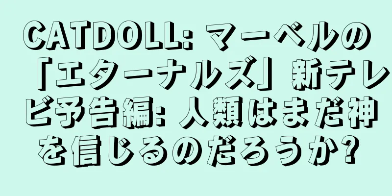 CATDOLL: マーベルの「エターナルズ」新テレビ予告編: 人類はまだ神を信じるのだろうか?