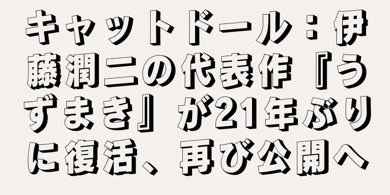 キャットドール：伊藤潤二の代表作『うずまき』が21年ぶりに復活、再び公開へ